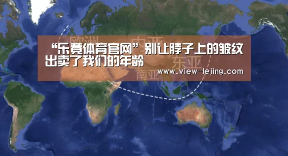 “乐竟体育官网”别让脖子上的皱纹出卖了我们的年龄(图2) 乐竟体育官网